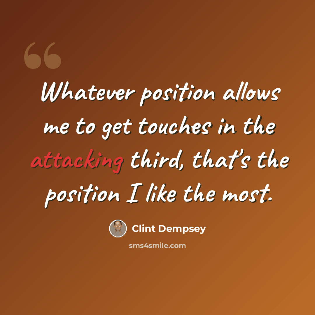 “Whatever position allows me to get touches in the attacking third, that's the position I like the most.” quote by Clint Dempsey