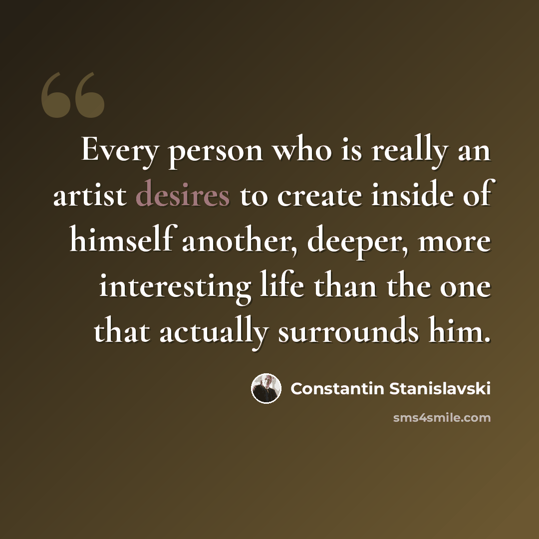 “Every person who is really an artist desires to create inside of himself another, deeper, more interesting life than the one that actually surrounds him.” quote by Constantin Stanislavski