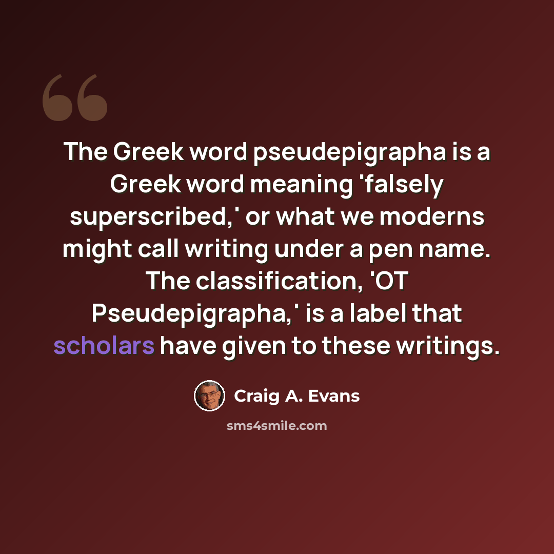 “The Greek word pseudepigrapha is a Greek word meaning 'falsely superscribed,' or what we moderns might call writing under a pen name. The classification, 'OT Pseudepigrapha,' is a label that scholars have given to these writings.” quote by Craig A. Evans