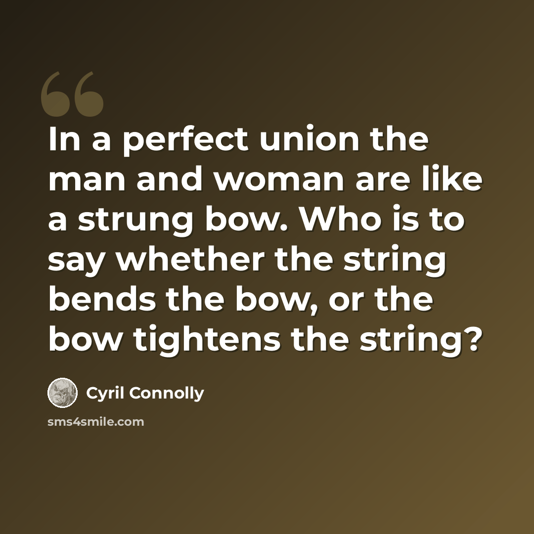 “In a perfect union the man and woman are like a strung bow. Who is to say whether the string bends the bow, or the bow tightens the string?” quote by Cyril Connolly