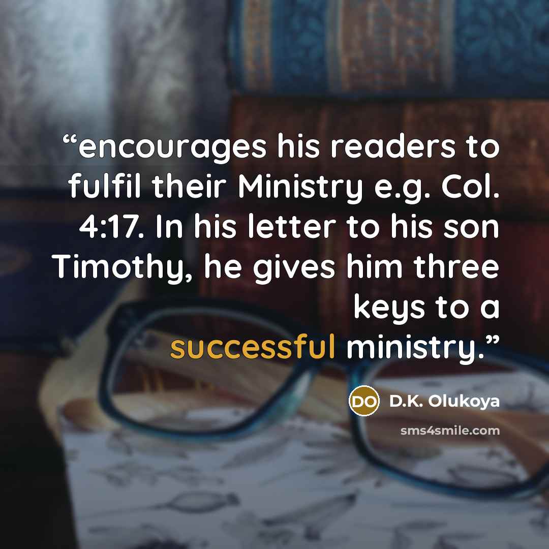 “encourages his readers to fulfil their Ministry e.g. Col. 4:17. In his letter to his son Timothy, he gives him three keys to a successful ministry.” quote by D.K. Olukoya