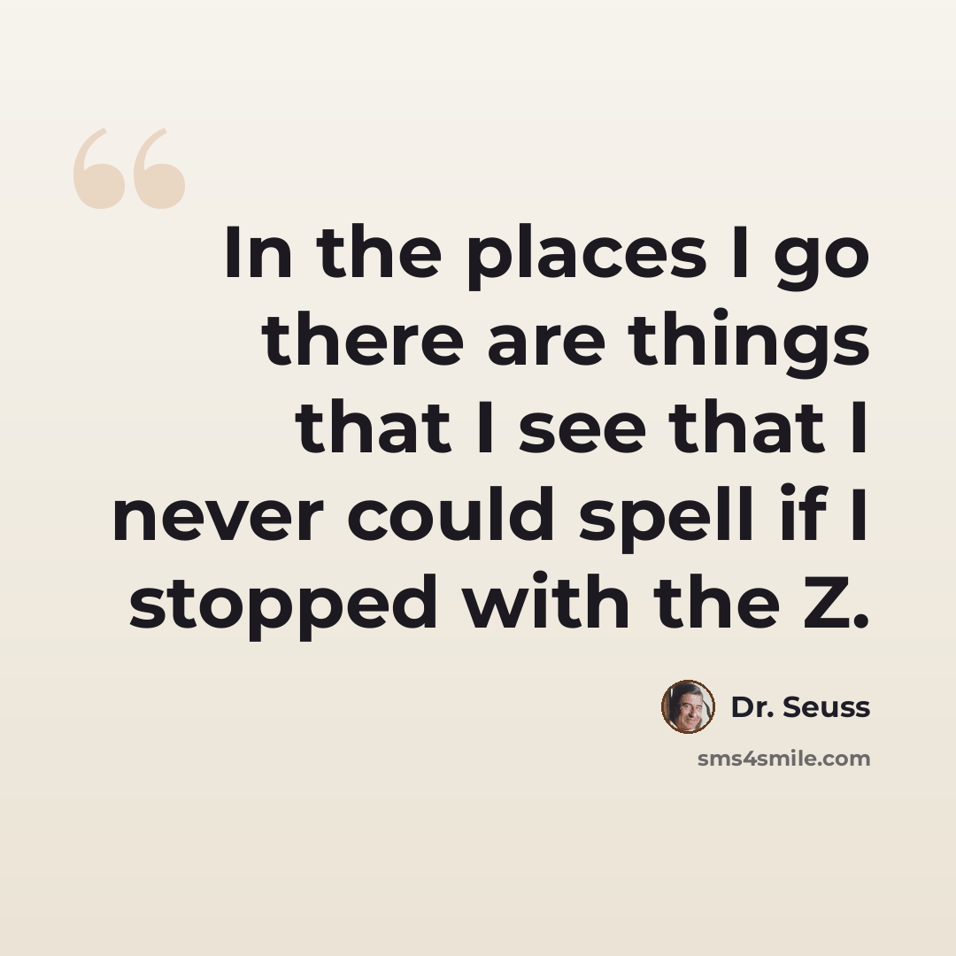 “In the places I go there are things that I see that I never could spell if I stopped with the Z.” quote by Dr. Seuss