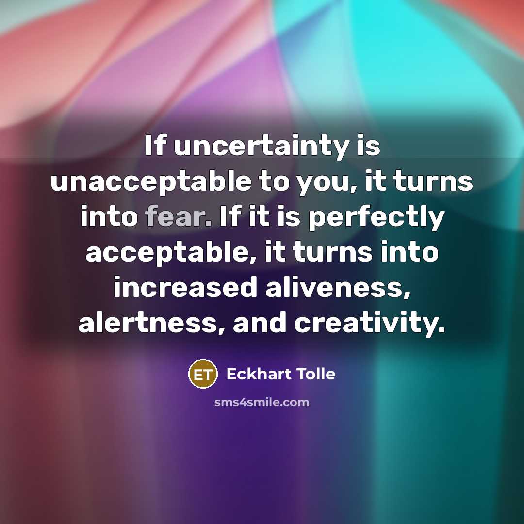 “If uncertainty is unacceptable to you, it turns into fear. If it is perfectly acceptable, it turns into increased aliveness, alertness, and creativity.” quote by Eckhart Tolle