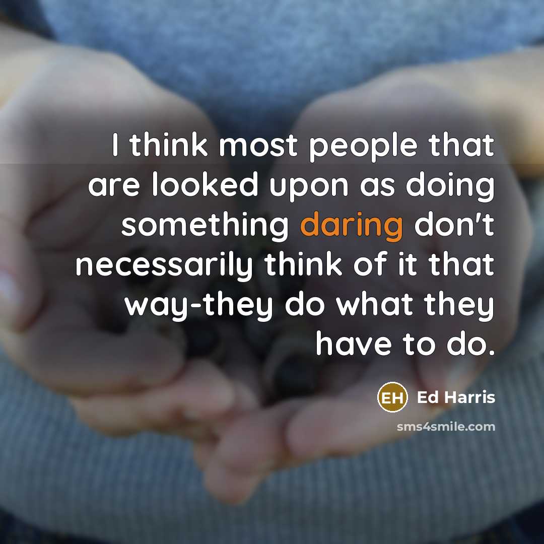 “I think most people that are looked upon as doing something daring don't necessarily think of it that way-they do what they have to do.” quote by Ed Harris