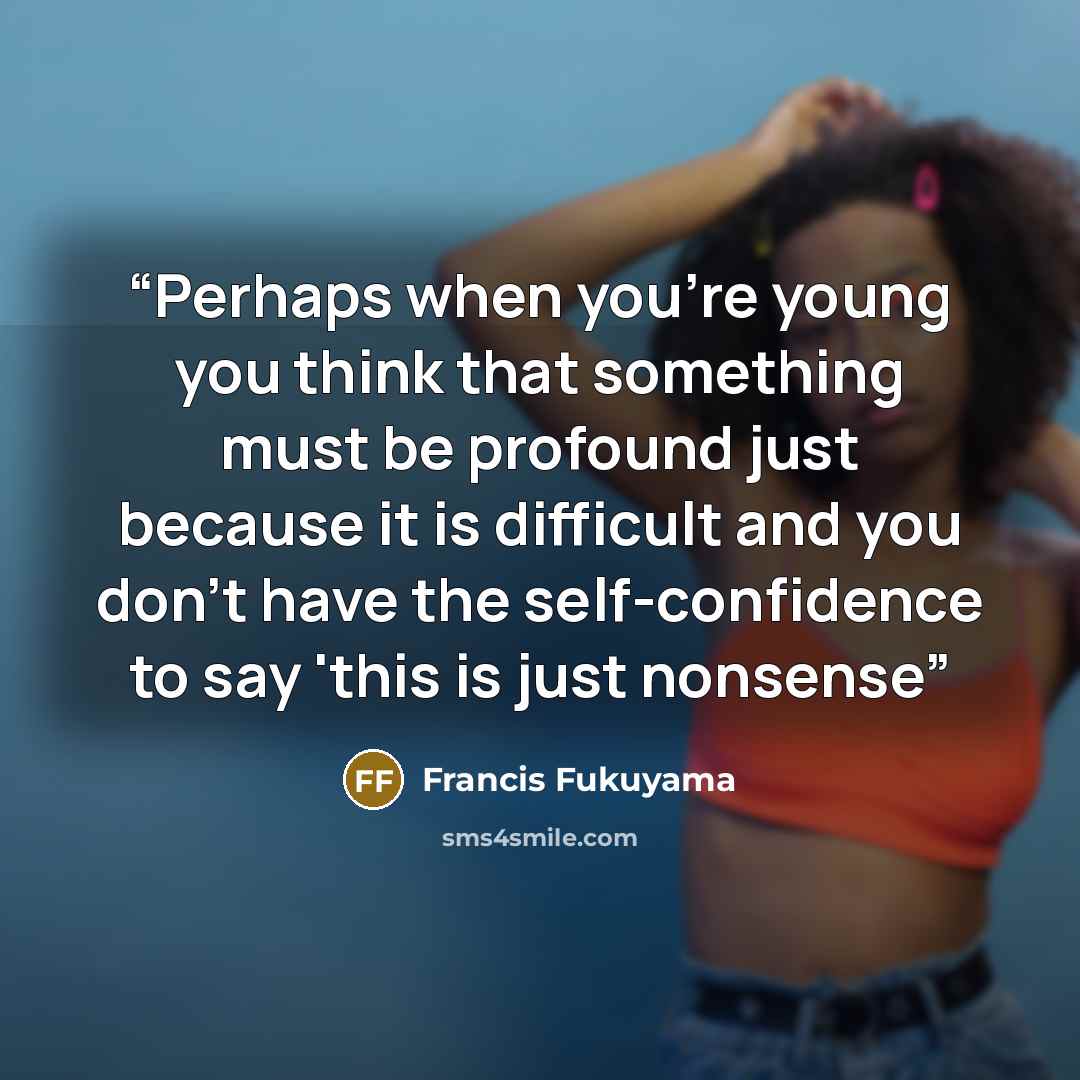 “Perhaps when you're young you think that something must be profound just because it is difficult and you don't have the self-confidence to say 'this is just nonsense” quote by Francis Fukuyama