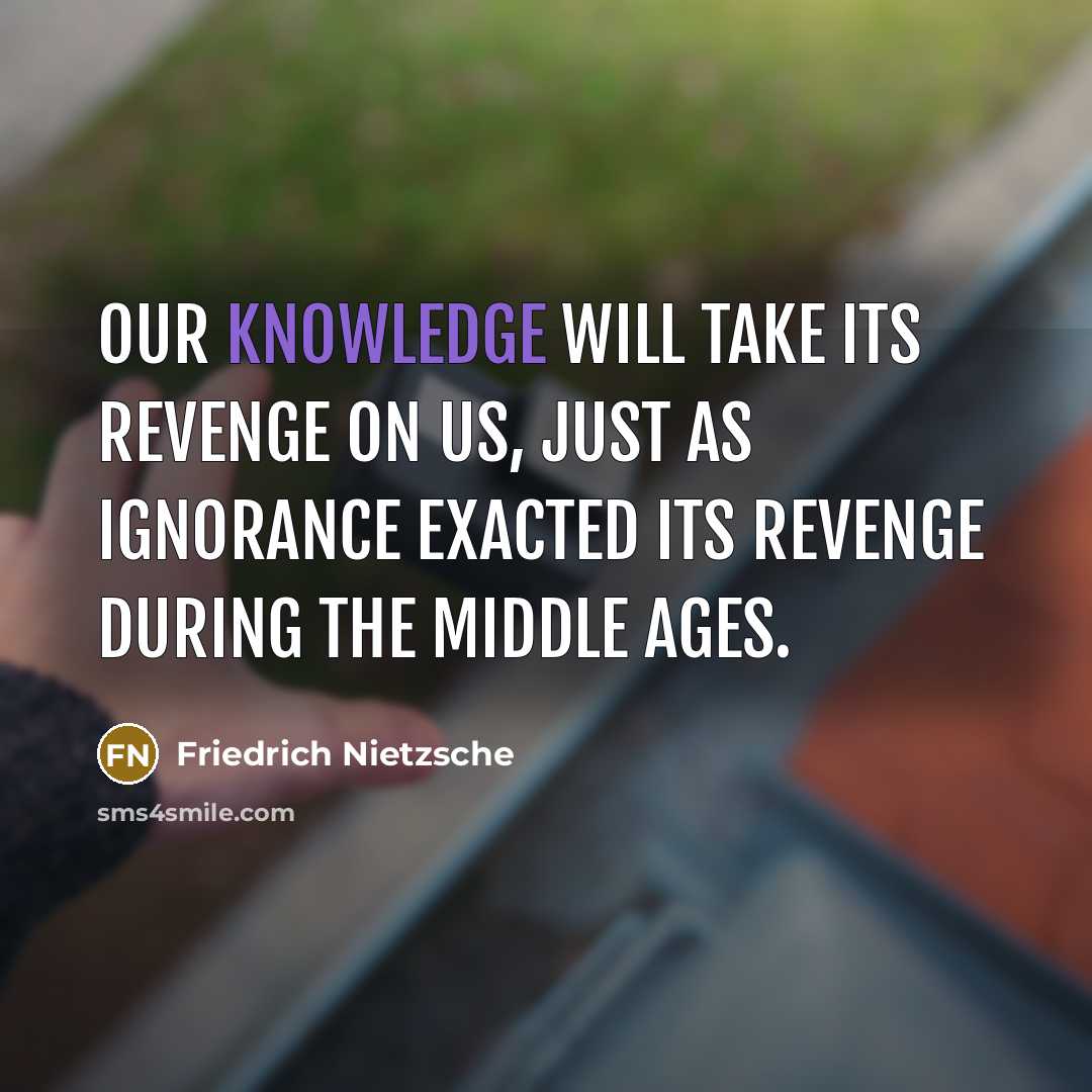 “Our knowledge will take its revenge on us, just as ignorance exacted its revenge during the Middle Ages.” quote by Friedrich Nietzsche
