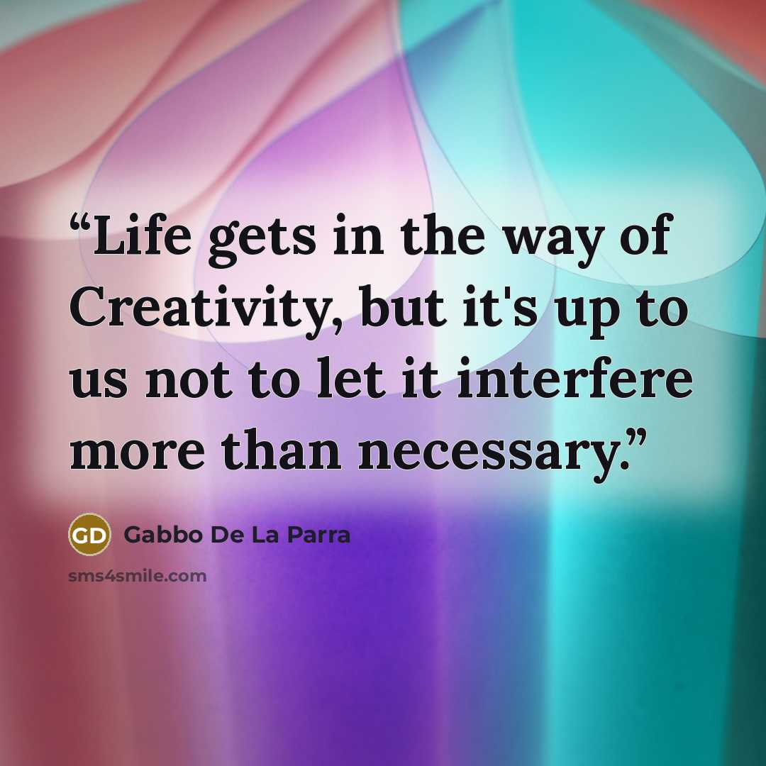 “Life gets in the way of Creativity, but it's up to us not to let it interfere more than necessary.” quote by Gabbo De La Parra