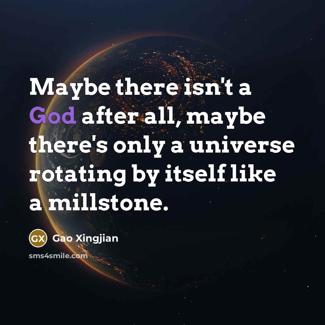 “Maybe there isn't a God after all, maybe there's only a universe rotating by itself like a millstone.” quote by Gao Xingjian