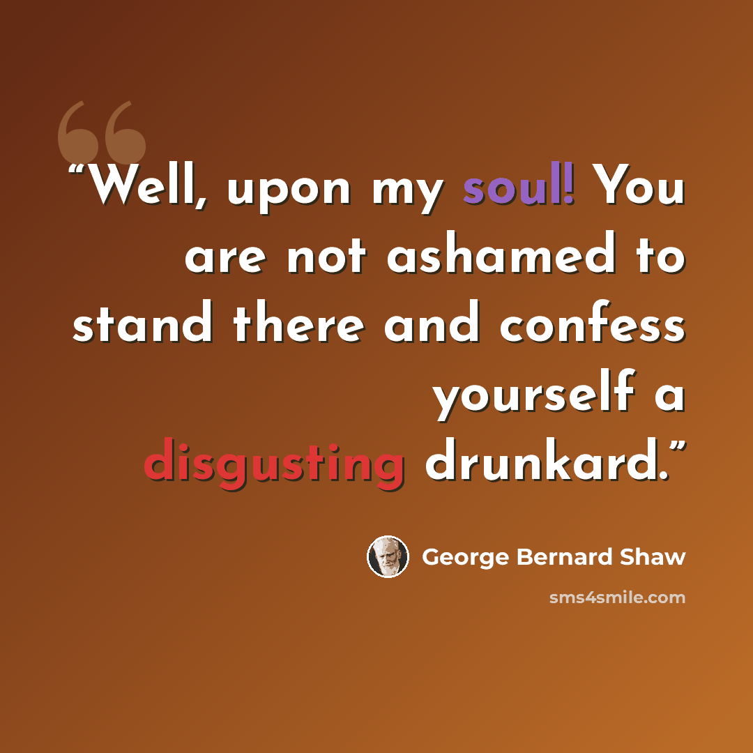 “Well, upon my soul! You are not ashamed to stand there and confess yourself a disgusting drunkard.” quote by George Bernard Shaw