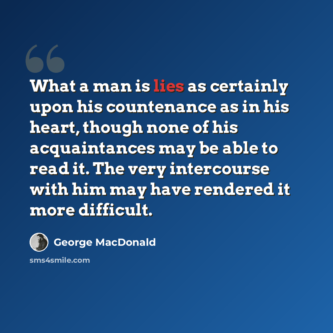 “What a man is lies as certainly upon his countenance as in his heart, though none of his acquaintances may be able to read it. The very intercourse with him may have rendered it more difficult.” quote by George MacDonald