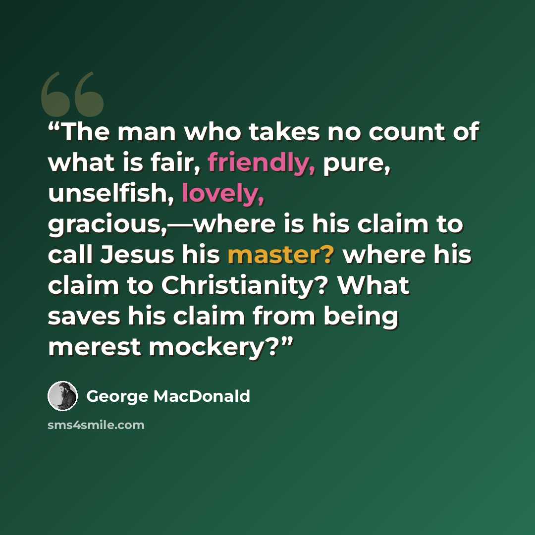 “The man who takes no count of what is fair, friendly, pure, unselfish, lovely, gracious,—where is his claim to call Jesus his master? where his claim to Christianity? What saves his claim from being merest mockery?” quote by George MacDonald