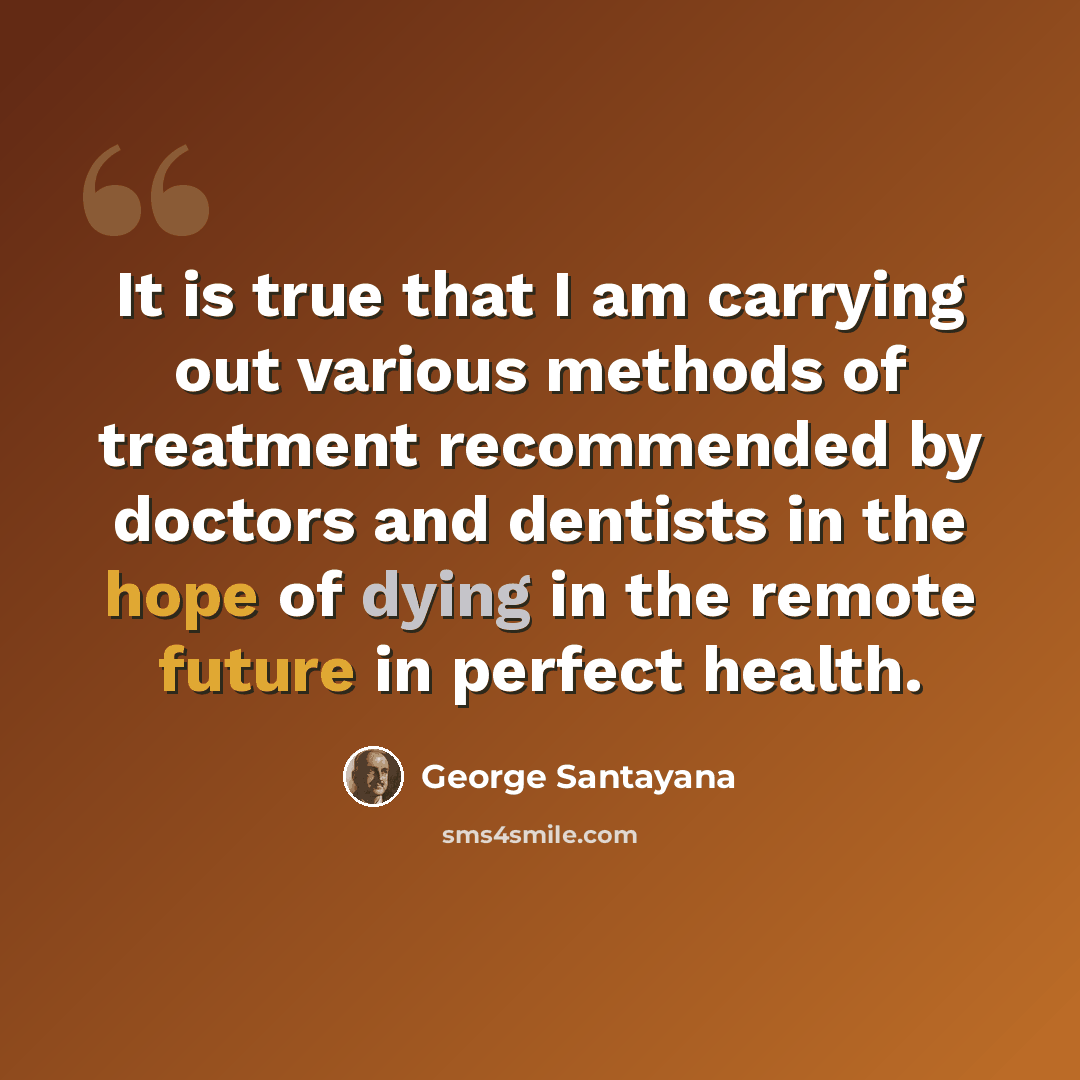 “It is true that I am carrying out various methods of treatment recommended by doctors and dentists in the hope of dying in the remote future in perfect health.” quote by George Santayana