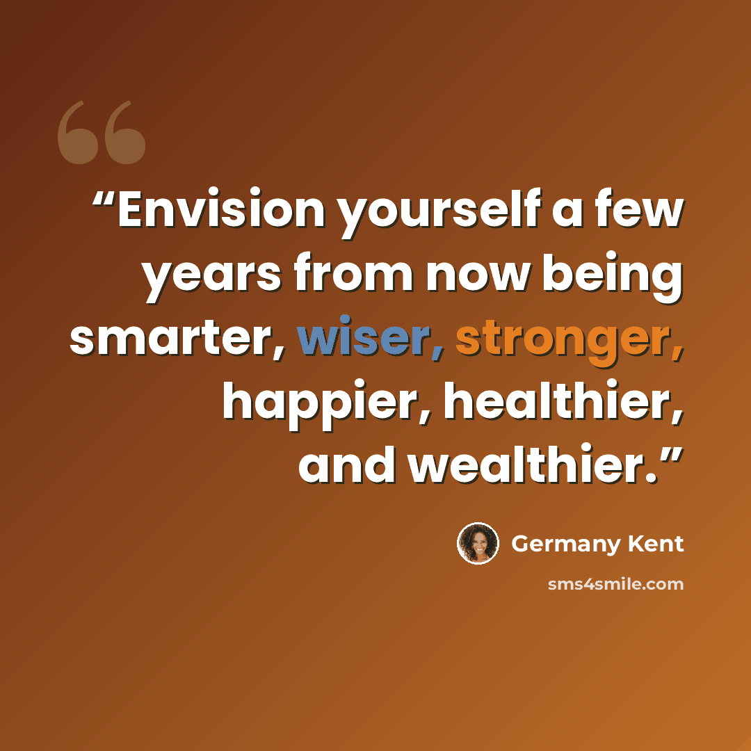 “Envision yourself a few years from now being smarter, wiser, stronger, happier, healthier, and wealthier.” quote by Germany Kent