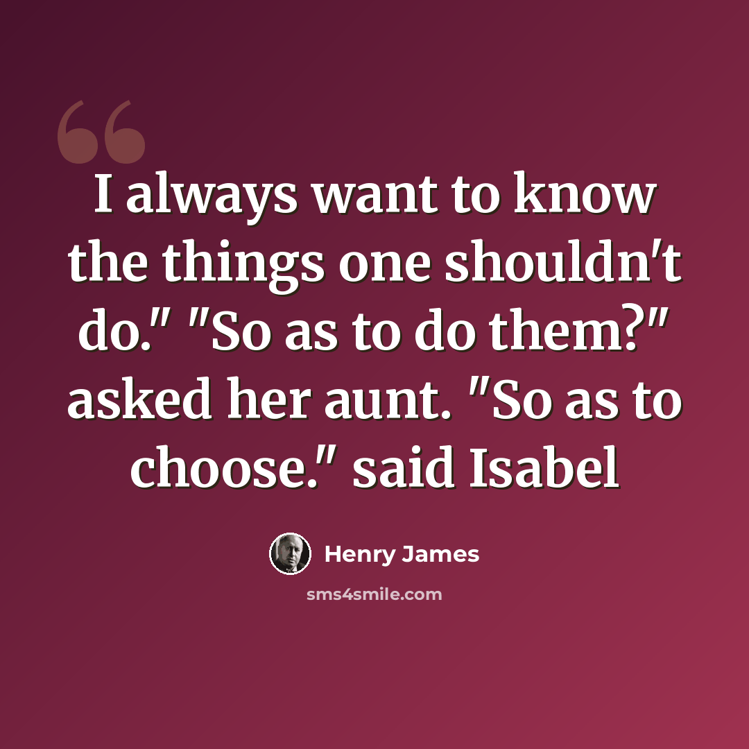 “I always want to know the things one shouldn't do." "So as to do them?" asked her aunt. "So as to choose." said Isabel” quote by Henry James