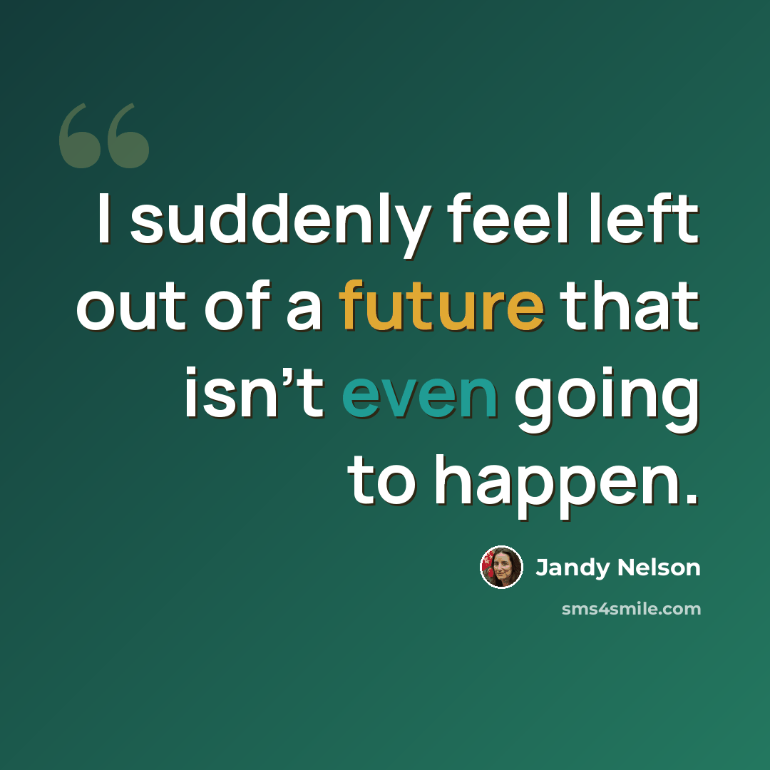 “I suddenly feel left out of a future that isn't even going to happen.” quote by Jandy Nelson