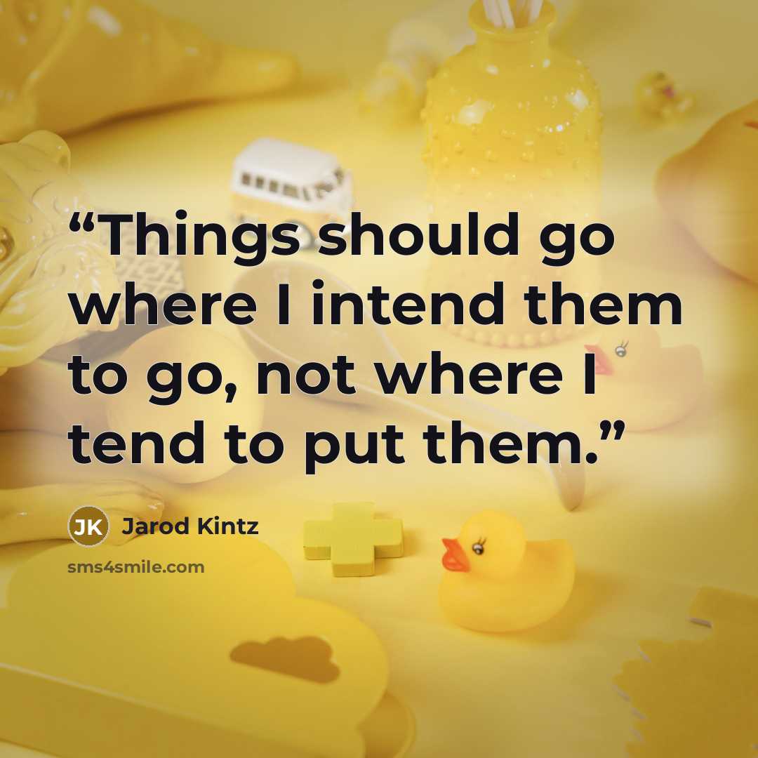 “Things should go where I intend them to go, not where I tend to put them.” quote by Jarod Kintz
