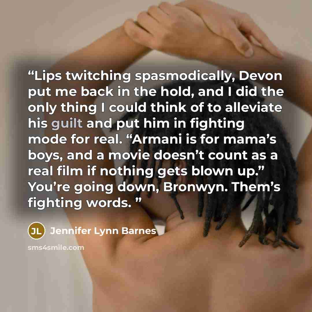 “Lips twitching spasmodically, Devon put me back in the hold, and I did the only thing I could think of to alleviate his guilt and put him in fighting mode for real. “Armani is for mama’s boys, and a movie doesn’t count as a real film if nothing gets blown up.” You’re going down, Bronwyn. Them’s…” quote by Jennifer Lynn Barnes