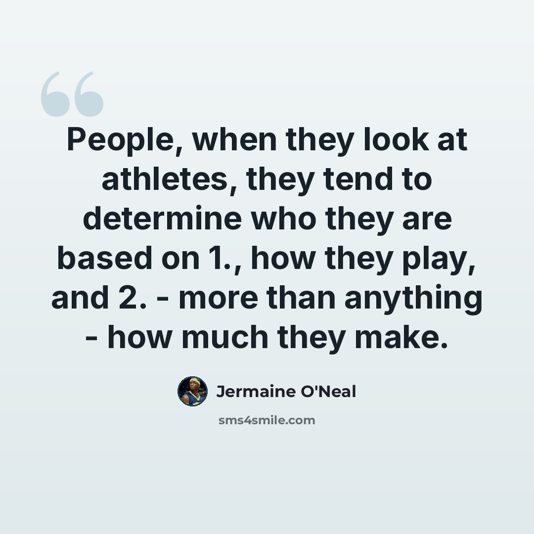 “People, when they look at athletes, they tend to determine who they are based on 1., how they play, and 2. - more than anything - how much they make.” quote by Jermaine O'Neal