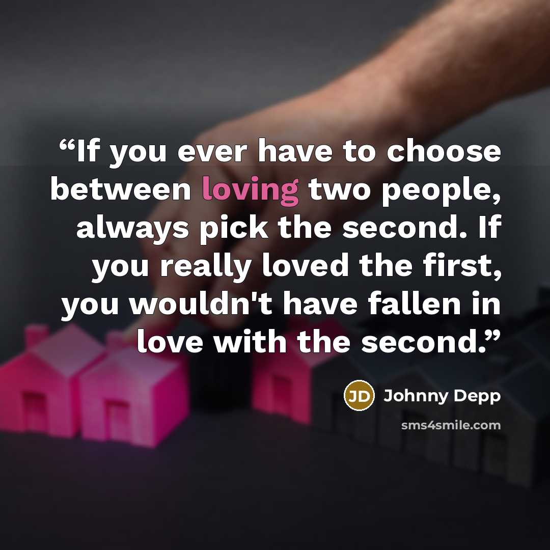 “If you ever have to choose between loving two people, always pick the second. If you really loved the first, you wouldn't have fallen in love with the second.” quote by Johnny Depp