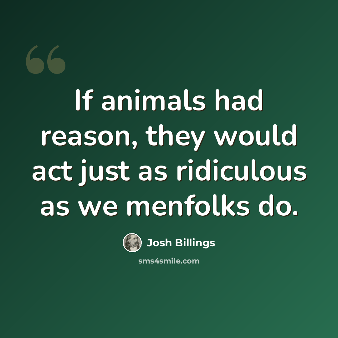 “If animals had reason, they would act just as ridiculous as we menfolks do.” quote by Josh Billings