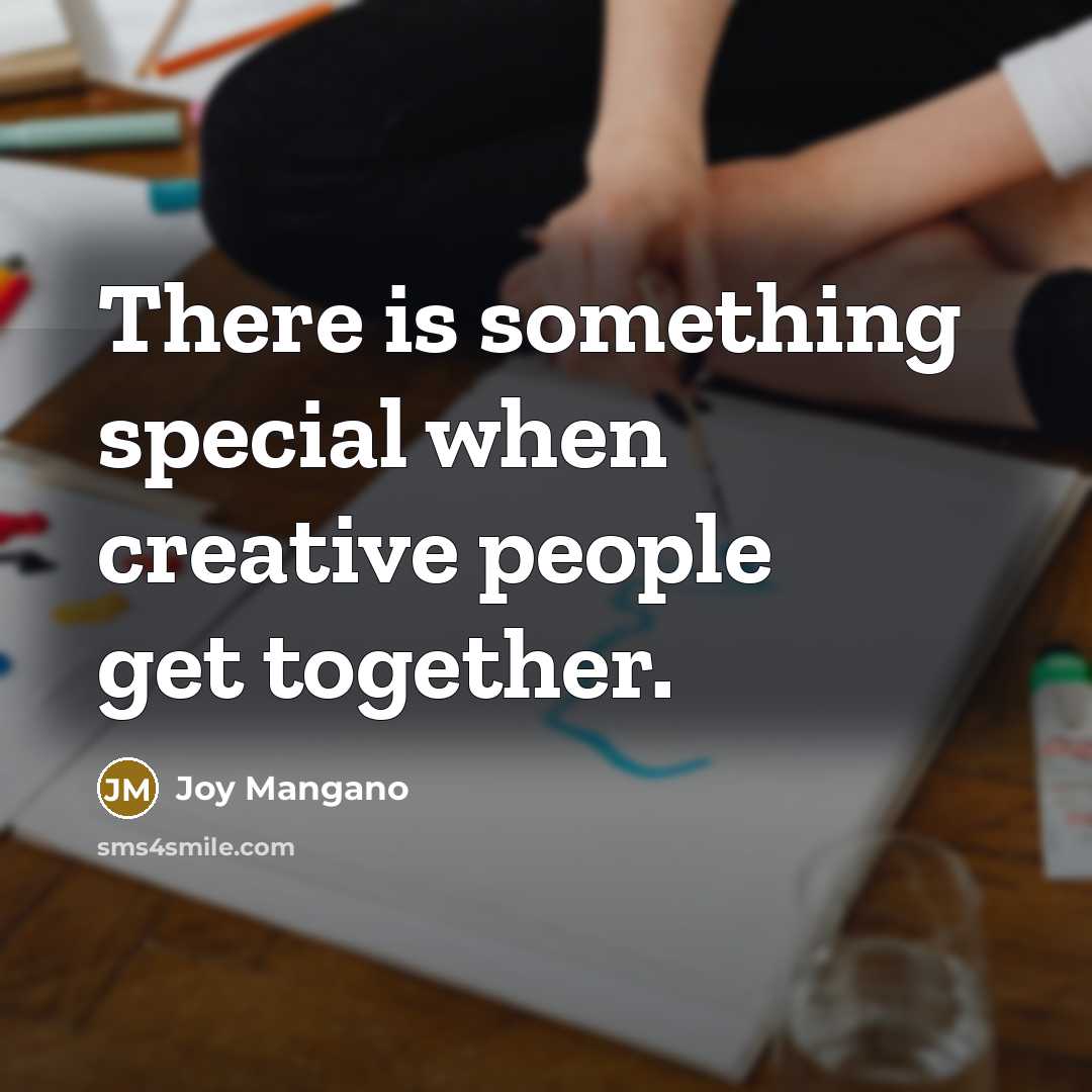 “There is something special when creative people get together.” quote by Joy Mangano