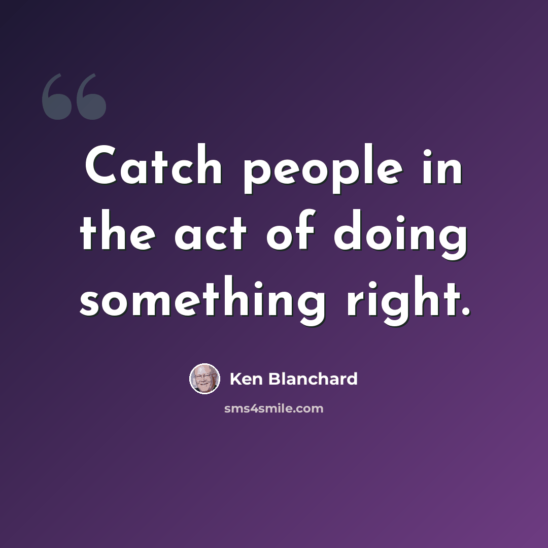 “Catch people in the act of doing something right.” quote by Ken Blanchard