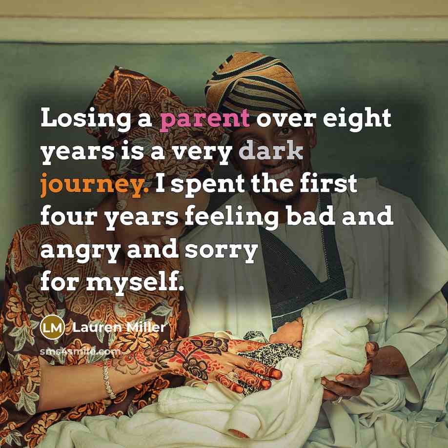 “Losing a parent over eight years is a very dark journey. I spent the first four years feeling bad and angry and sorry for myself.” quote by Lauren Miller