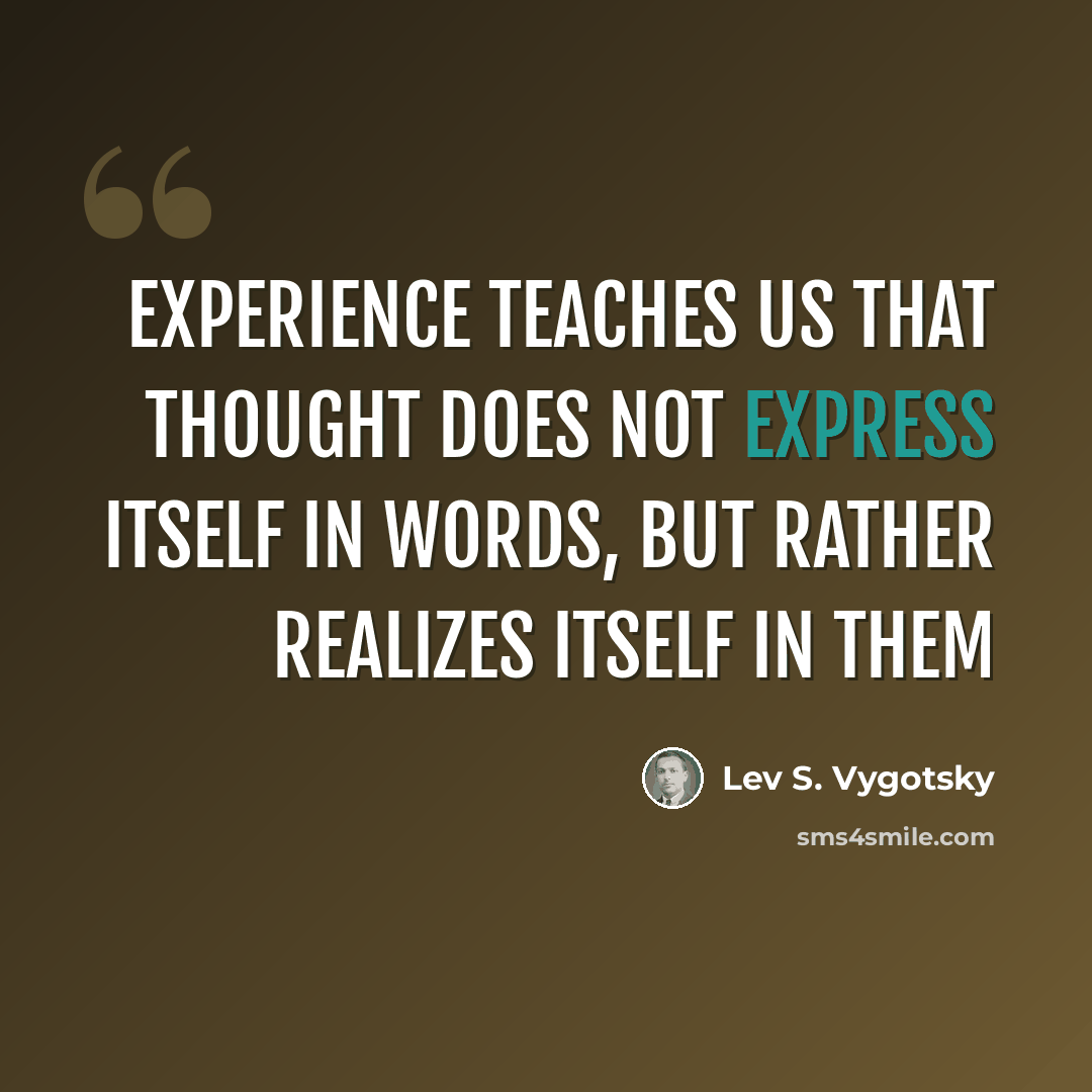 “Experience teaches us that thought does not express itself in words, but rather realizes itself in them” quote by Lev S. Vygotsky