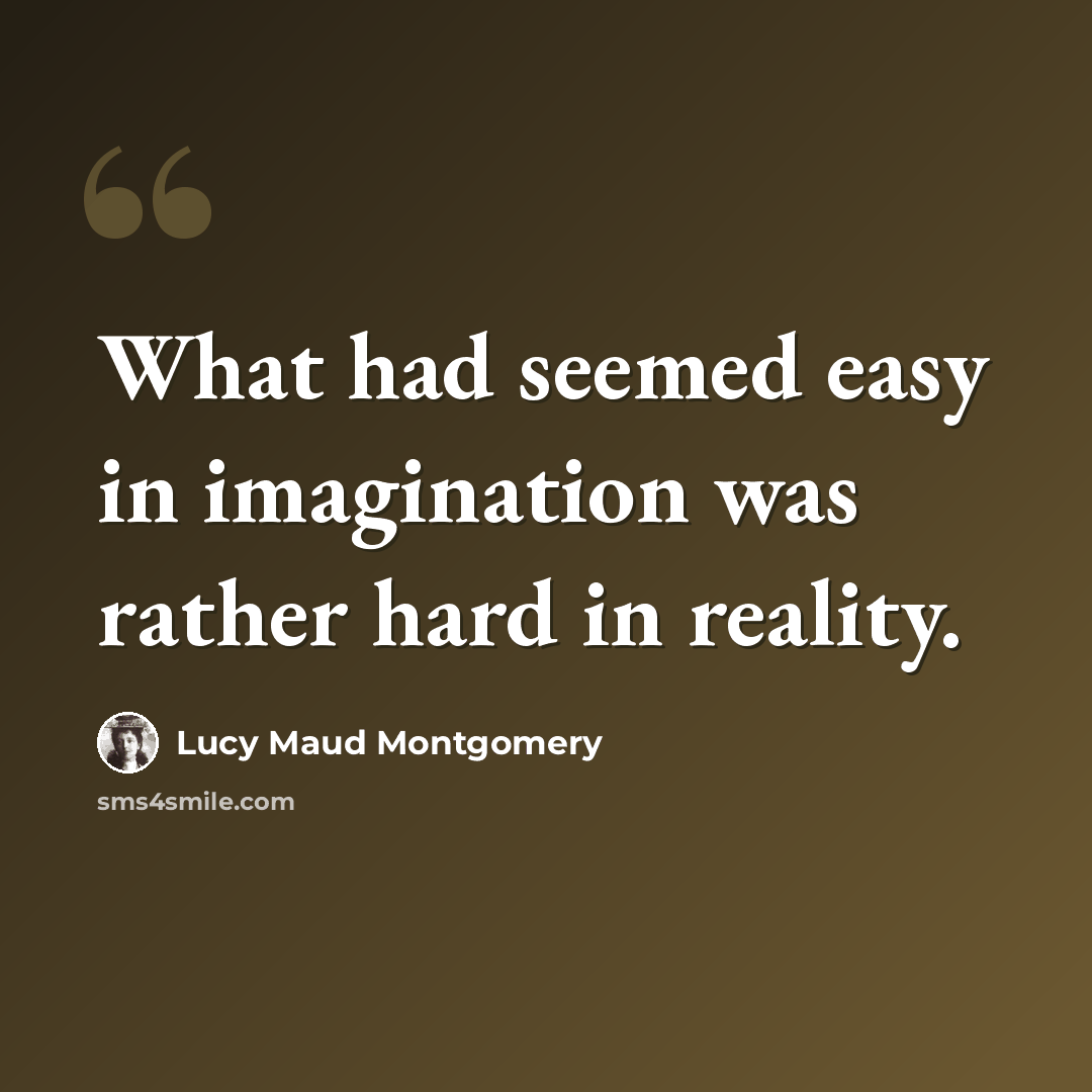 “What had seemed easy in imagination was rather hard in reality.” quote by Lucy Maud Montgomery