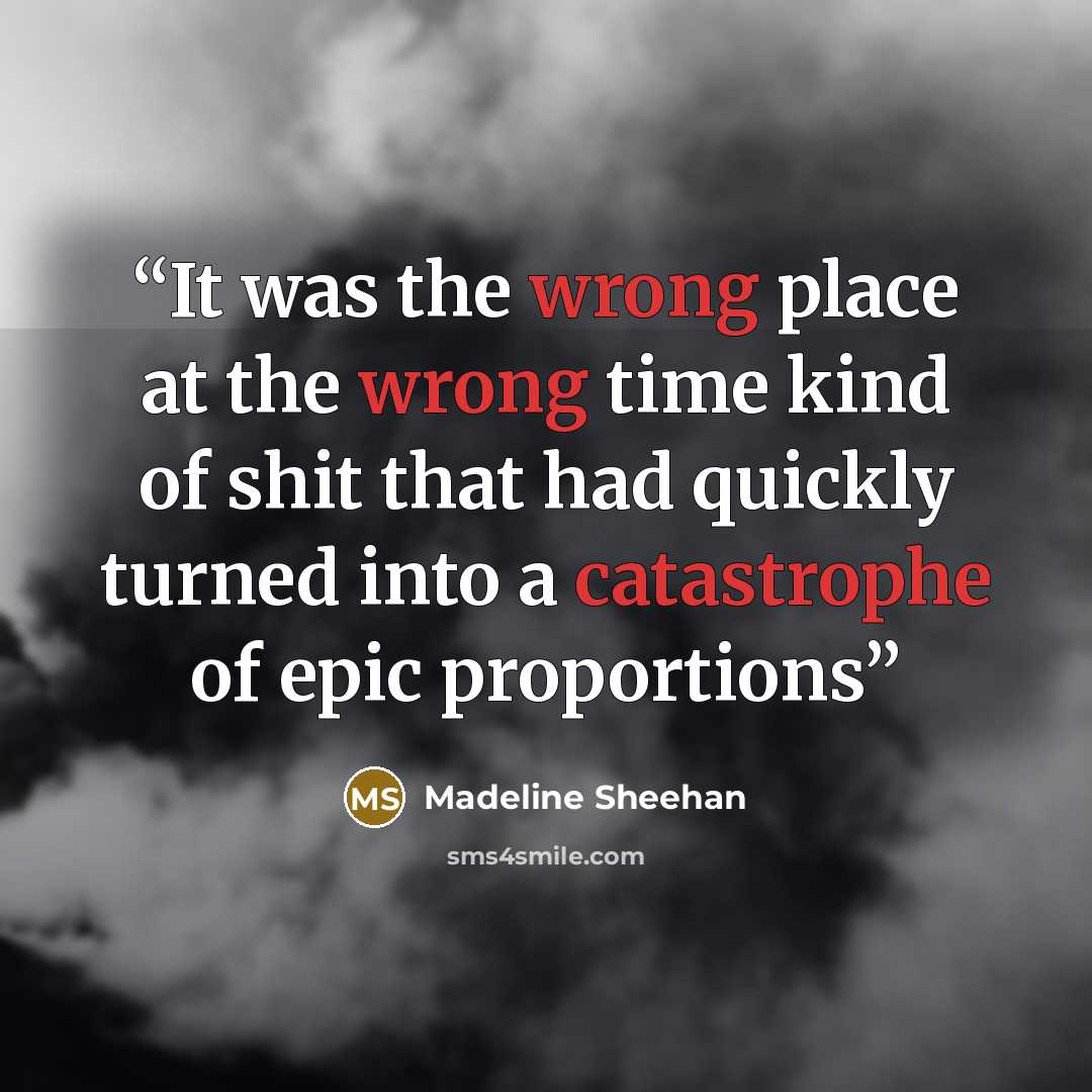 “It was the wrong place at the wrong time kind of shit that had quickly turned into a catastrophe of epic proportions” quote by Madeline Sheehan