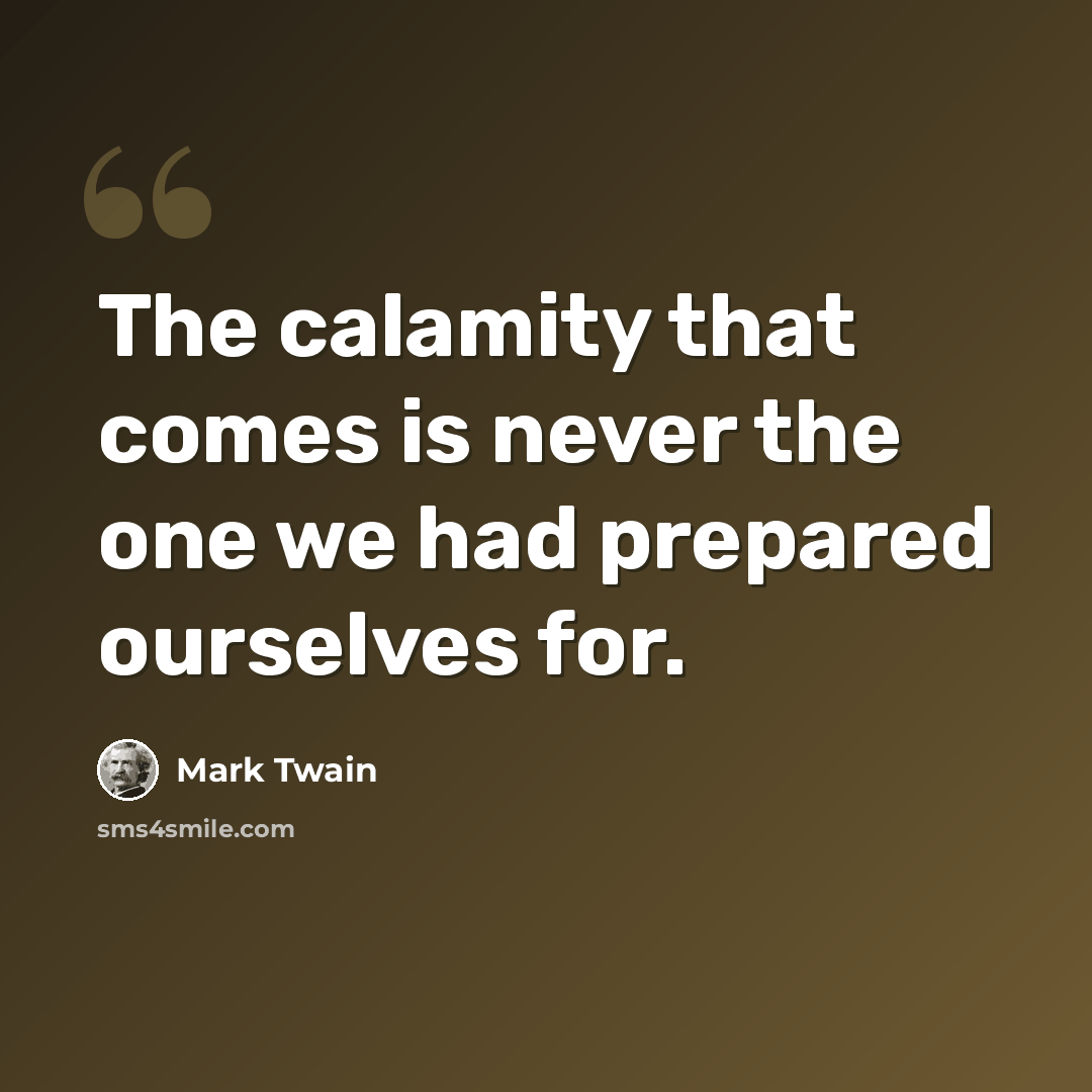 “The calamity that comes is never the one we had prepared ourselves for.” quote by Mark Twain