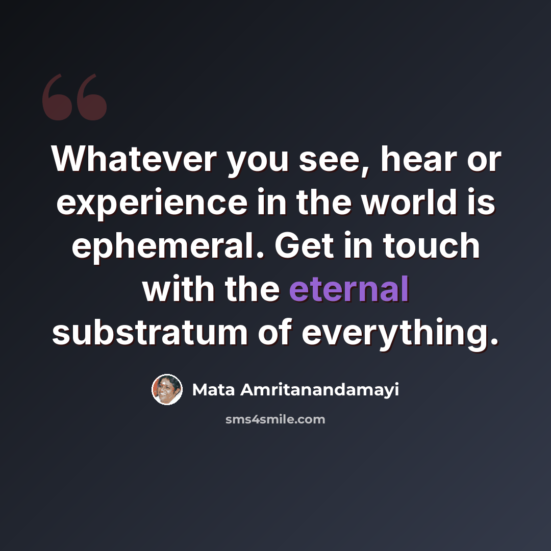 “Whatever you see, hear or experience in the world is ephemeral. Get in touch with the eternal substratum of everything.” quote by Mata Amritanandamayi