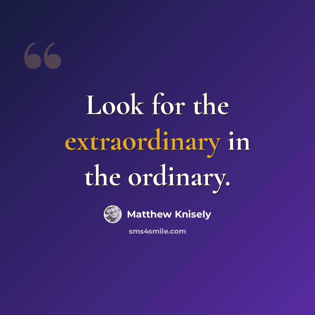 “Look for the extraordinary in the ordinary.” quote by Matthew Knisely