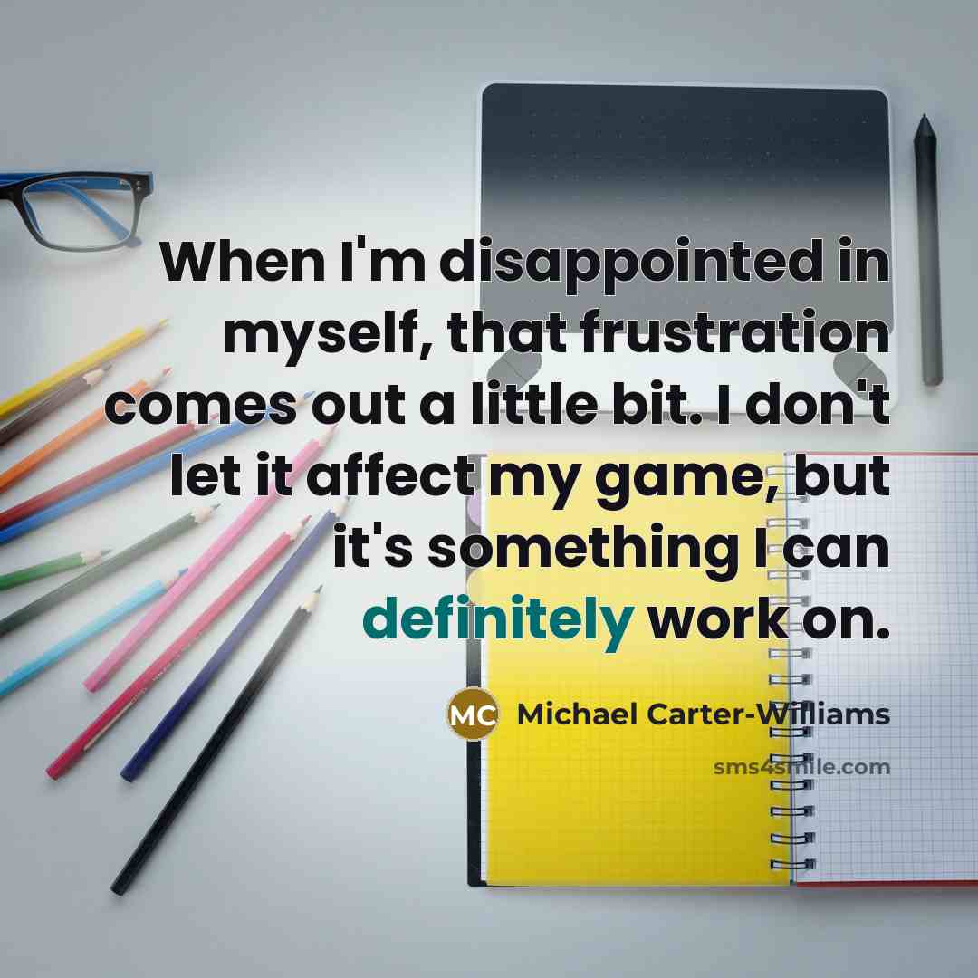 “When I'm disappointed in myself, that frustration comes out a little bit. I don't let it affect my game, but it's something I can definitely work on.” quote by Michael Carter-Williams
