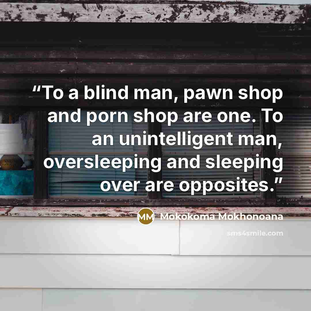 “To a blind man, pawn shop and porn shop are one. To an unintelligent man, oversleeping and sleeping over are opposites.” quote by Mokokoma Mokhonoana