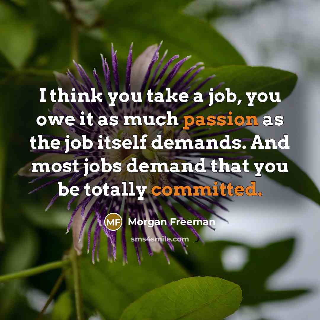 “I think you take a job, you owe it as much passion as the job itself demands. And most jobs demand that you be totally committed.” quote by Morgan Freeman