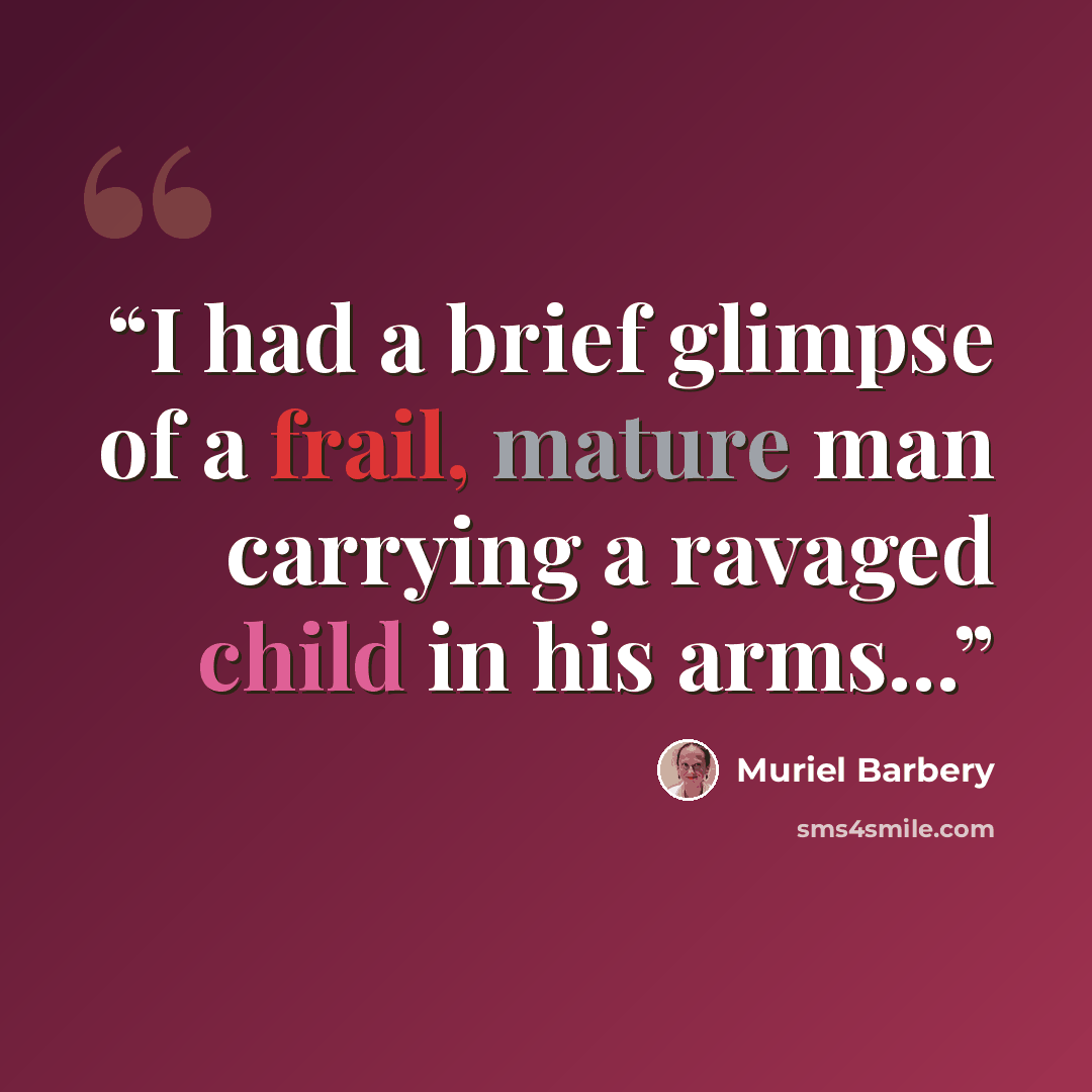 “I had a brief glimpse of a frail, mature man carrying a ravaged child in his arms...” quote by Muriel Barbery