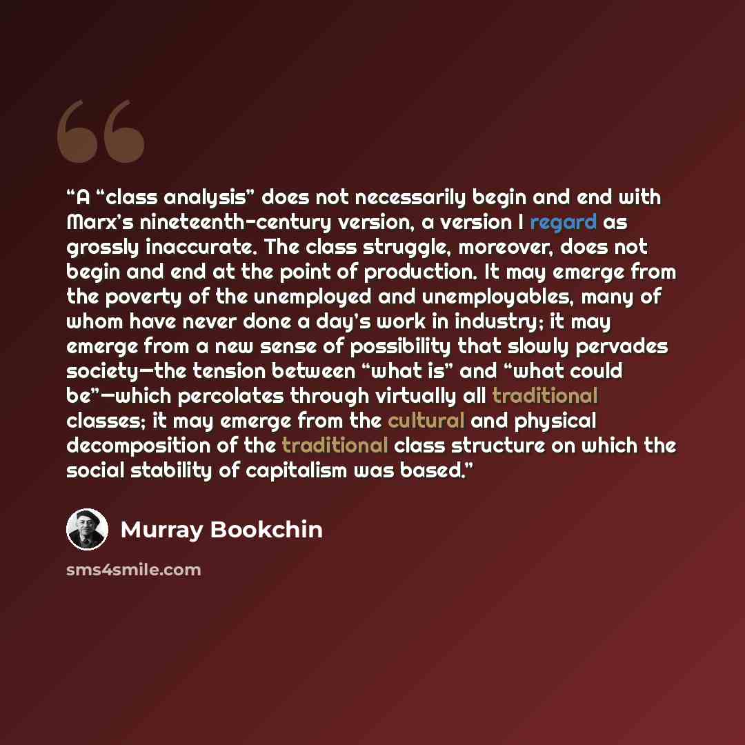 “A “class analysis” does not necessarily begin and end with Marx’s nineteenth-century version, a version I regard as grossly inaccurate. The class struggle, moreover, does not begin and end at the point of production. It may emerge from the poverty of the unemployed and unemployables, many of whom…” quote by Murray Bookchin