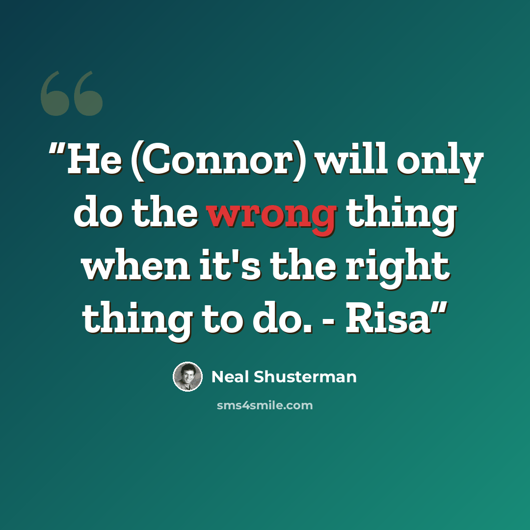 “He (Connor) will only do the wrong thing when it's the right thing to do. - Risa” quote by Neal Shusterman
