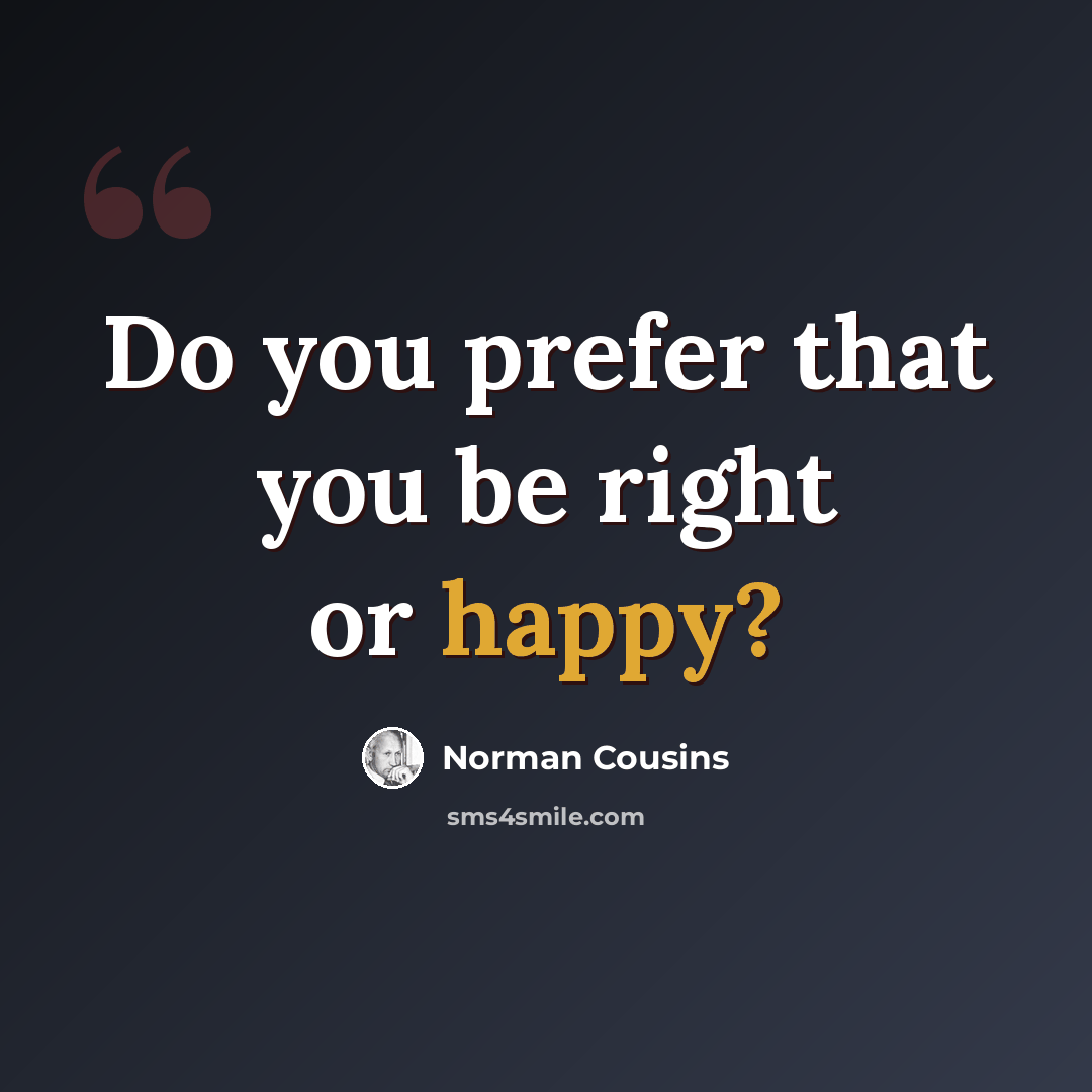 “Do you prefer that you be right or happy?” quote by Norman Cousins