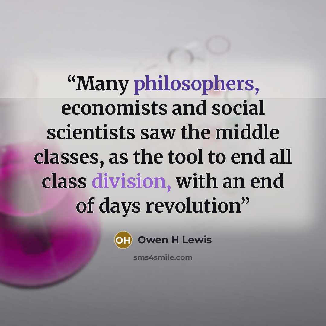 “Many philosophers, economists and social scientists saw the middle classes, as the tool to end all class division, with an end of days revolution” quote by Owen H Lewis