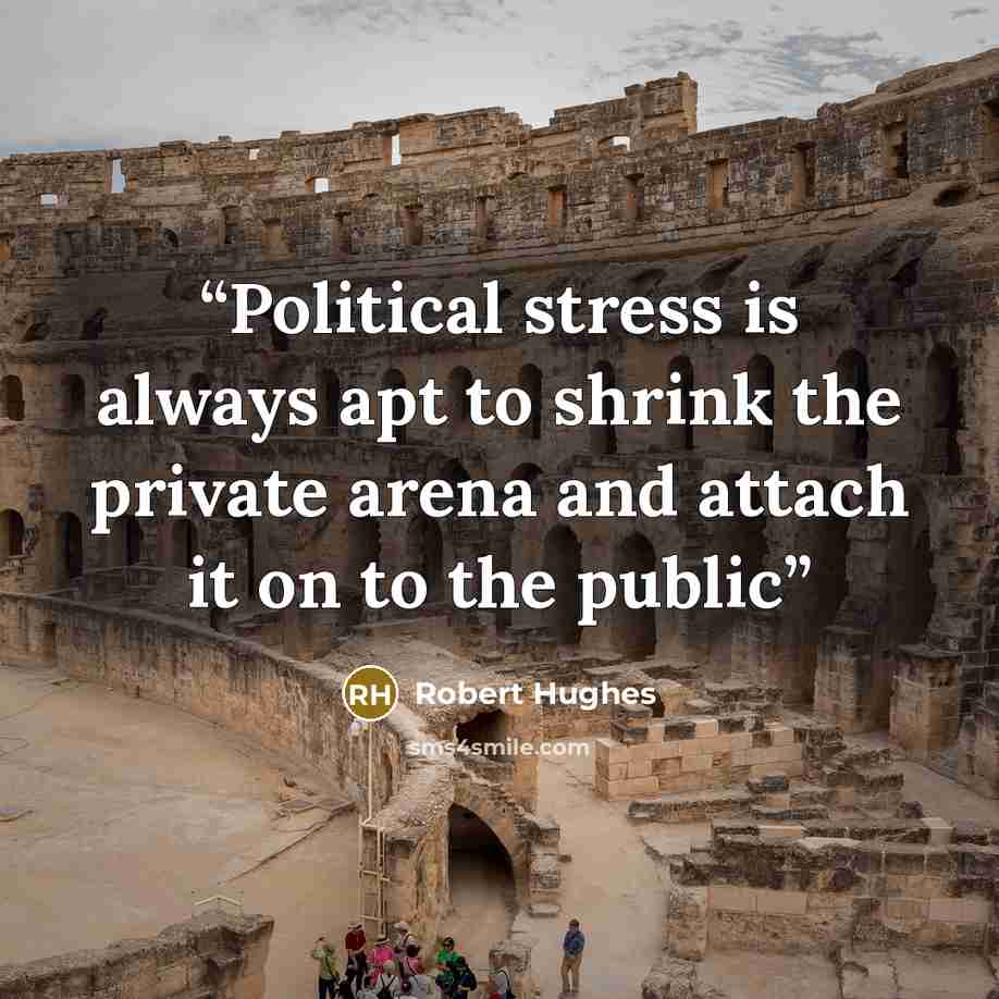 “Political stress is always apt to shrink the private arena and attach it on to the public” quote by Robert Hughes