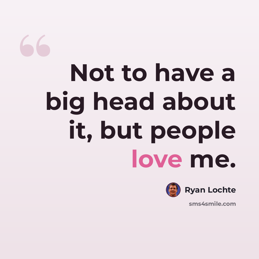 “Not to have a big head about it, but people love me.” quote by Ryan Lochte
