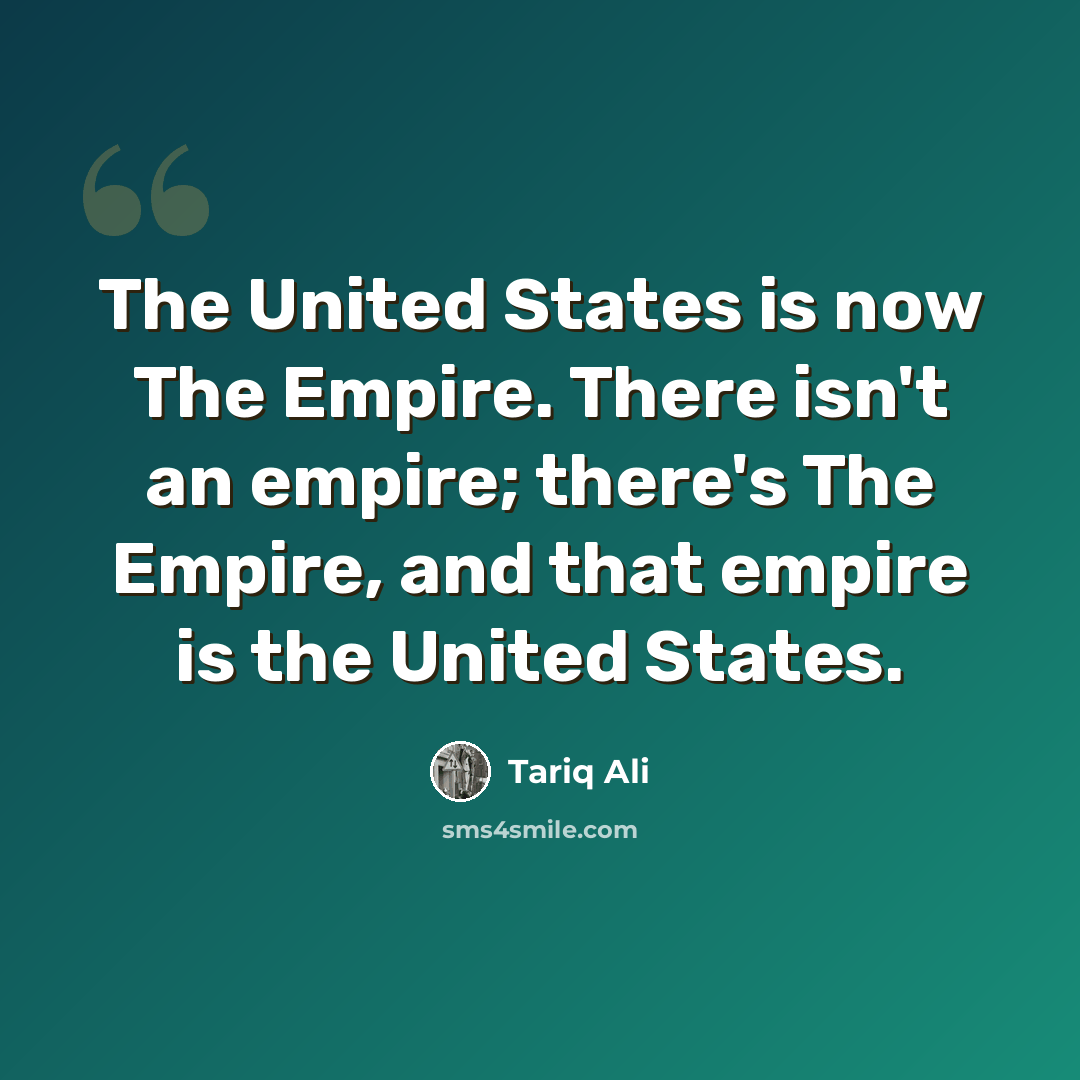 “The United States is now The Empire. There isn't an empire; there's The Empire, and that empire is the United States.” quote by Tariq Ali