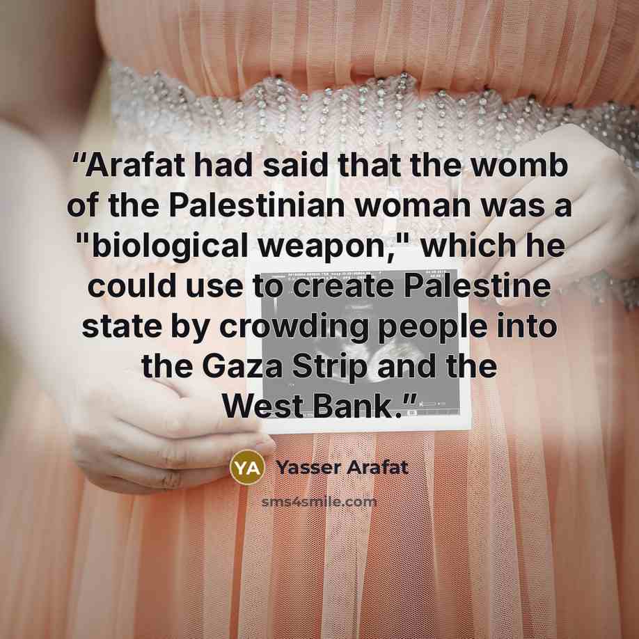“Arafat had said that the womb of the Palestinian woman was a "biological weapon," which he could use to create Palestine state by crowding people into the Gaza Strip and the West Bank.” quote by Yasser Arafat