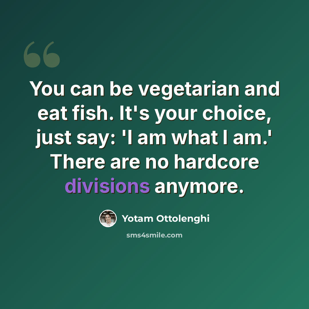“You can be vegetarian and eat fish. It's your choice, just say: 'I am what I am.' There are no hardcore divisions anymore.” quote by Yotam Ottolenghi