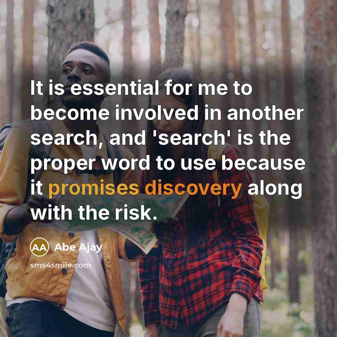“It is essential for me to become involved in another search, and 'search' is the proper word to use because it promises discovery along with the risk.” quote by Abe Ajay