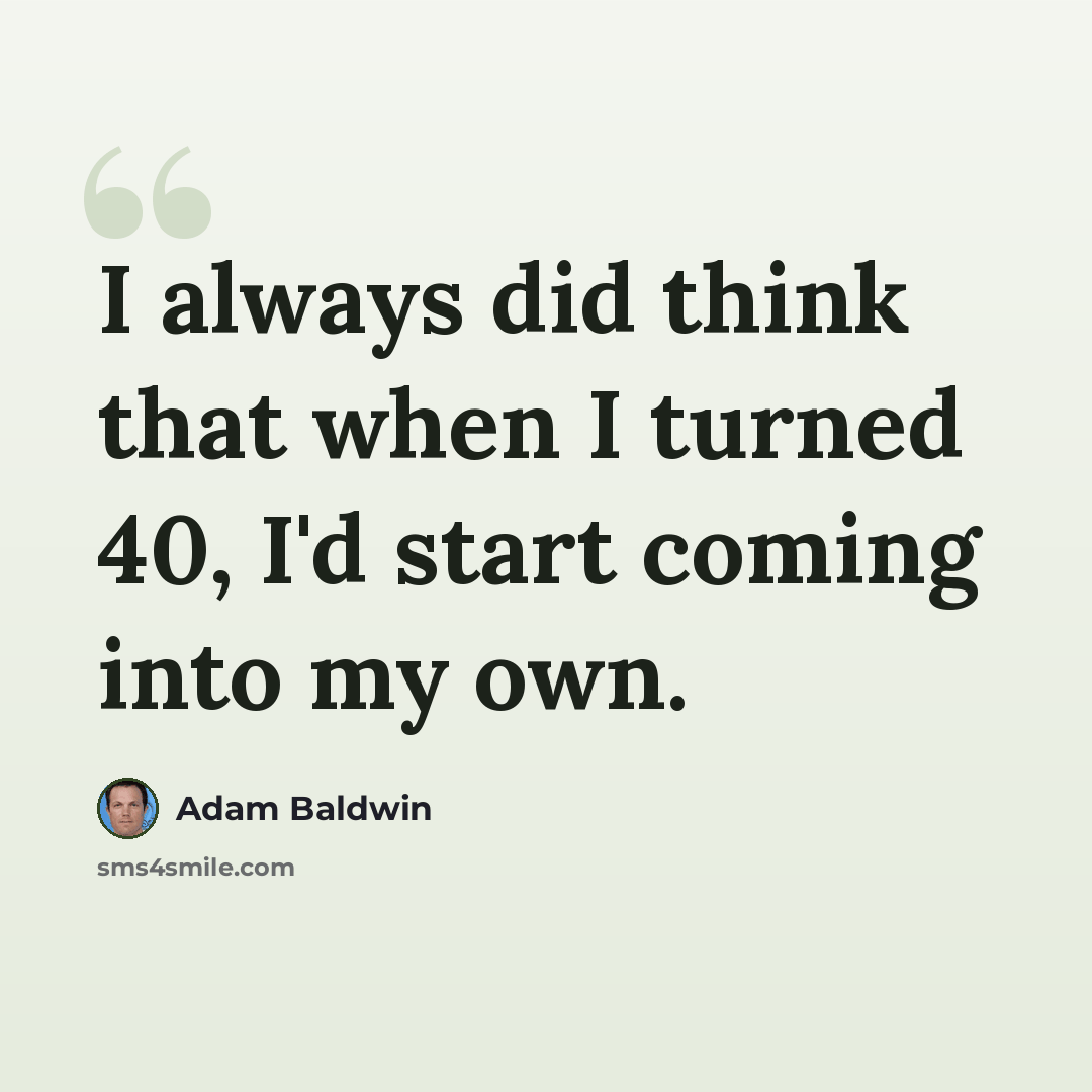 “I always did think that when I turned 40, I'd start coming into my own.” quote by Adam Baldwin