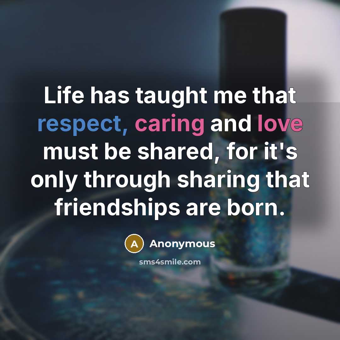 “Life has taught me that respect, caring and love must be shared, for it's only through sharing that friendships are born.” quote by Anonymous