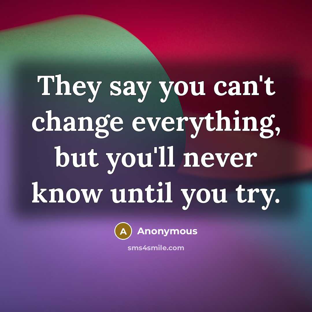 “They say you can't change everything, but you'll never know until you try.” quote by Anonymous